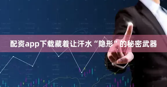 配资app下载藏着让汗水“隐形”的秘密武器