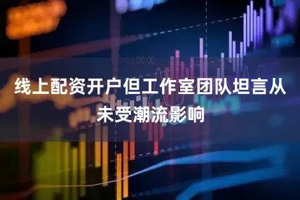 线上配资开户但工作室团队坦言从未受潮流影响