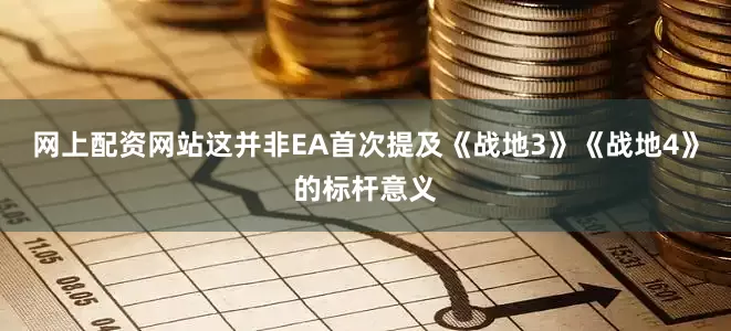 网上配资网站这并非EA首次提及《战地3》《战地4》的标杆意义