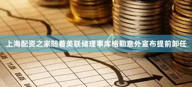 上海配资之家随着美联储理事库格勒意外宣布提前卸任