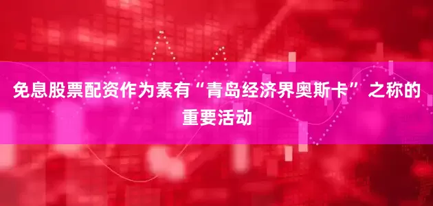 免息股票配资作为素有“青岛经济界奥斯卡” 之称的重要活动