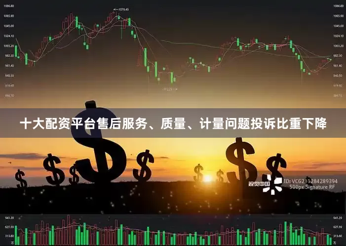 十大配资平台售后服务、质量、计量问题投诉比重下降