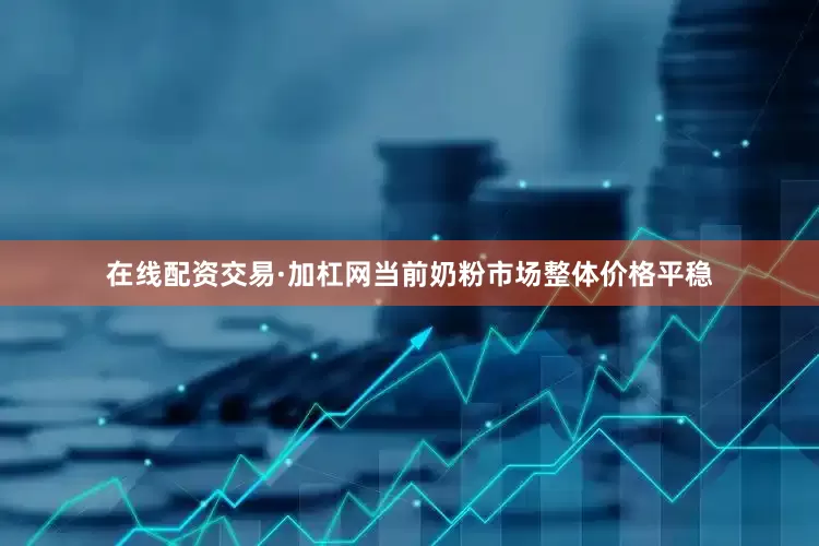 在线配资交易·加杠网当前奶粉市场整体价格平稳