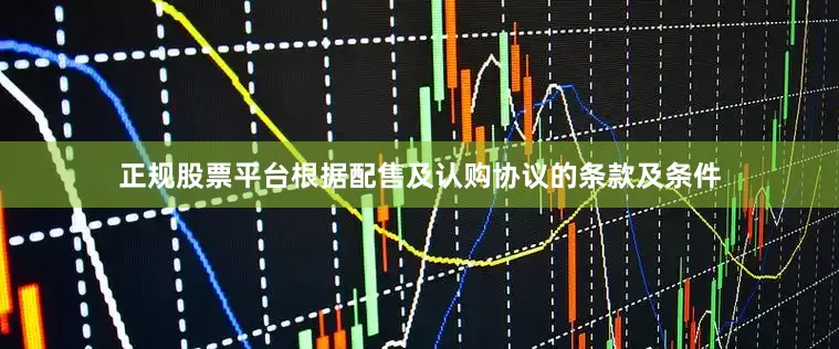 正规股票平台　　根据配售及认购协议的条款及条件