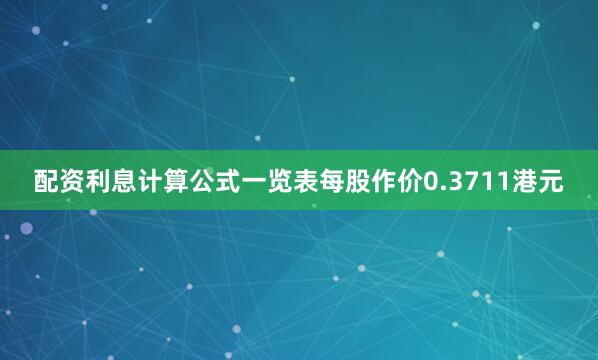 配资利息计算公式一览表每股作价0.3711港元
