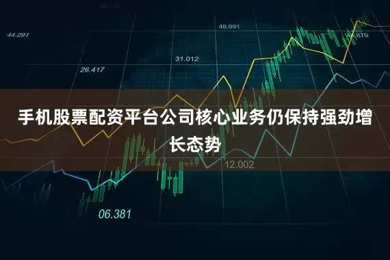 手机股票配资平台公司核心业务仍保持强劲增长态势