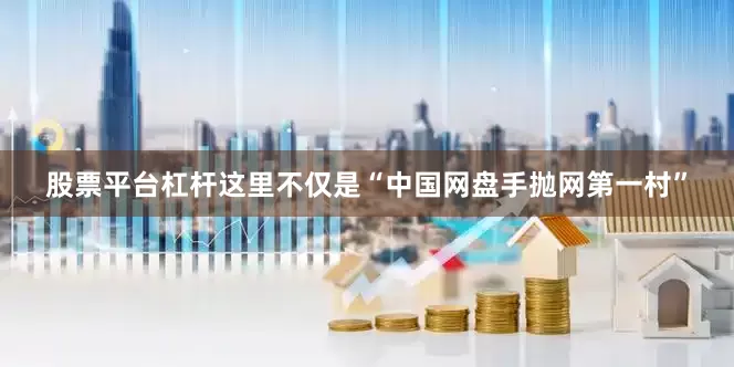 股票平台杠杆这里不仅是“中国网盘手抛网第一村”