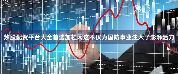 炒股配资平台大全首选加杠网这不仅为国防事业注入了澎湃活力