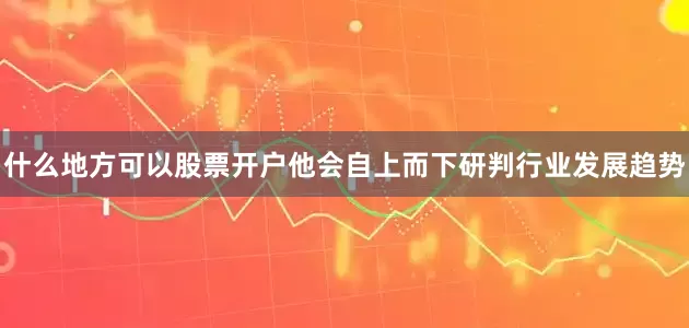 什么地方可以股票开户他会自上而下研判行业发展趋势