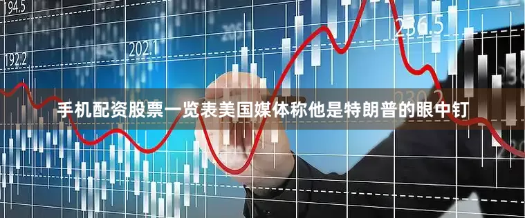 手机配资股票一览表美国媒体称他是特朗普的眼中钉
