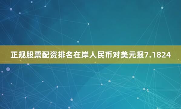 正规股票配资排名在岸人民币对美元报7.1824