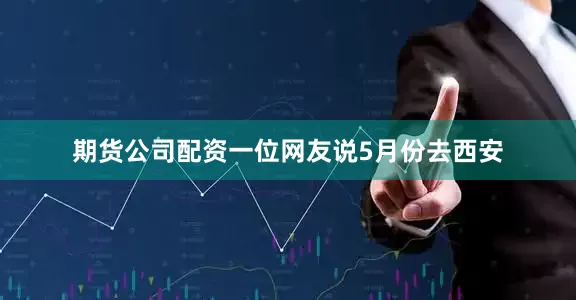期货公司配资一位网友说5月份去西安