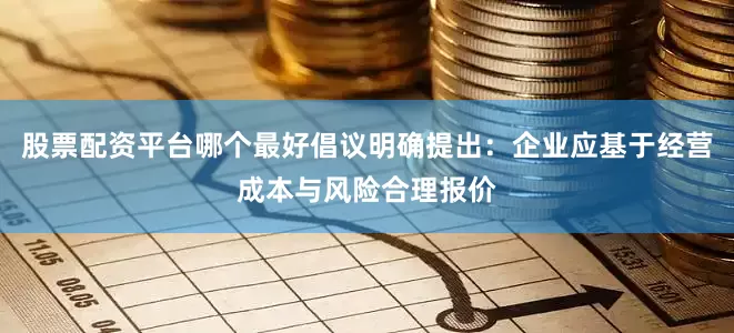 股票配资平台哪个最好倡议明确提出：企业应基于经营成本与风险合理报价