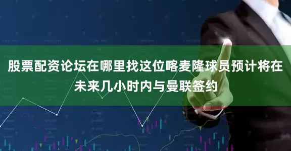 股票配资论坛在哪里找这位喀麦隆球员预计将在未来几小时内与曼联签约