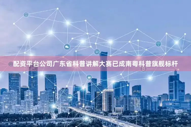 配资平台公司广东省科普讲解大赛已成南粤科普旗舰标杆