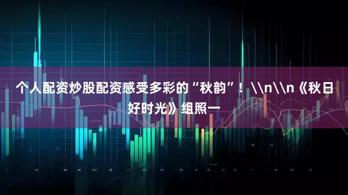 个人配资炒股配资感受多彩的“秋韵”！\n\n《秋日好时光》组照一