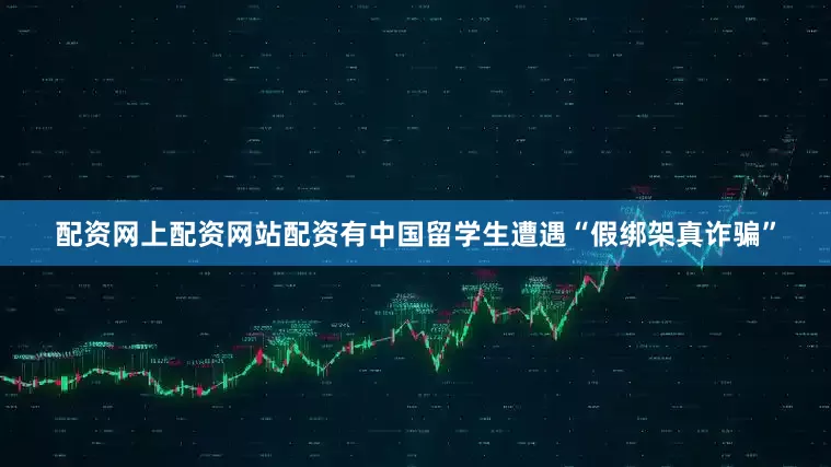 配资网上配资网站配资有中国留学生遭遇“假绑架真诈骗”