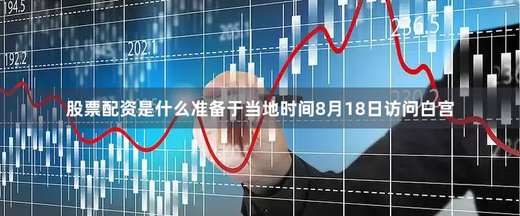股票配资是什么准备于当地时间8月18日访问白宫