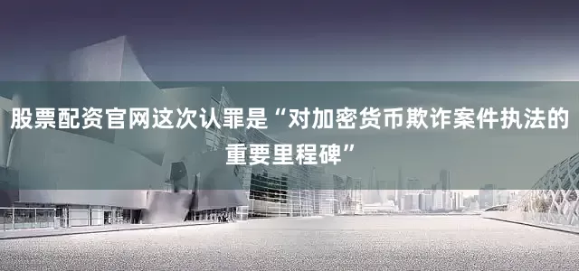 股票配资官网这次认罪是“对加密货币欺诈案件执法的重要里程碑”