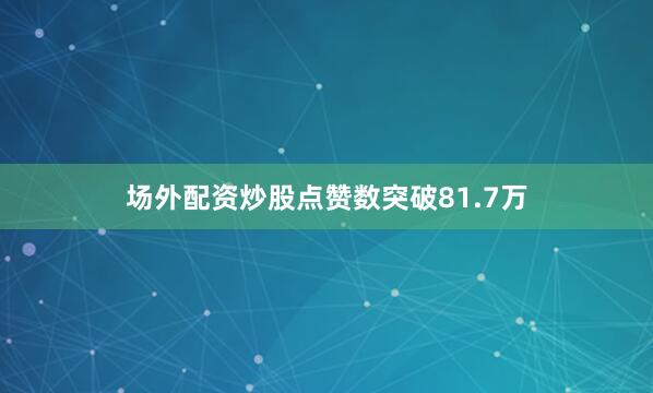 场外配资炒股点赞数突破81.7万
