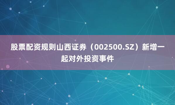 股票配资规则山西证券（002500.SZ）新增一起对外投资事件