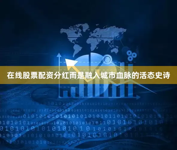 在线股票配资分红而是融入城市血脉的活态史诗