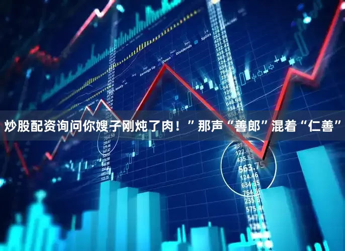 炒股配资询问你嫂子刚炖了肉！”那声“善郎”混着“仁善”