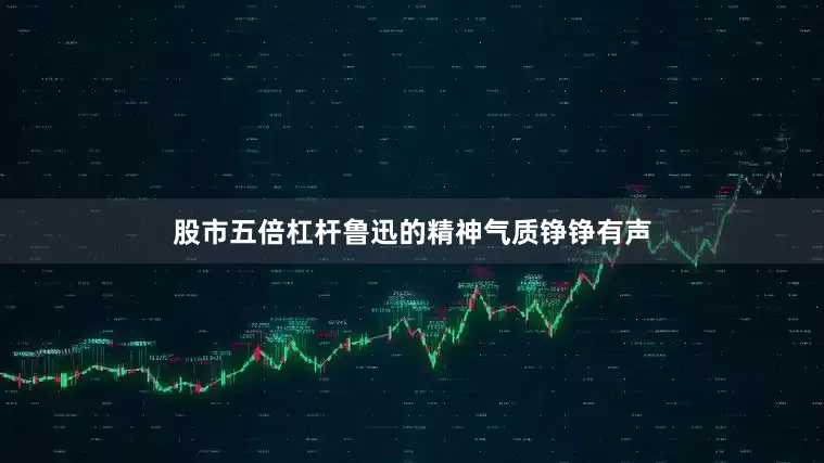 股市五倍杠杆鲁迅的精神气质铮铮有声