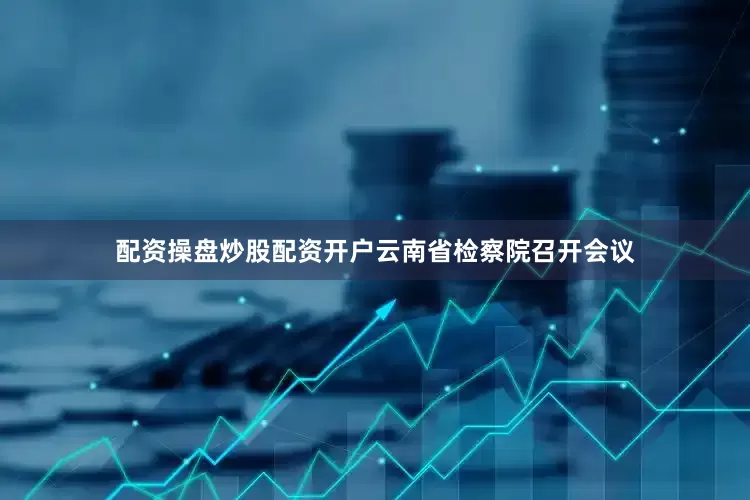 配资操盘炒股配资开户云南省检察院召开会议