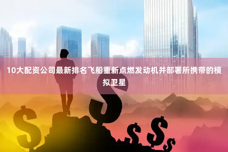 10大配资公司最新排名飞船重新点燃发动机并部署所携带的模拟卫星