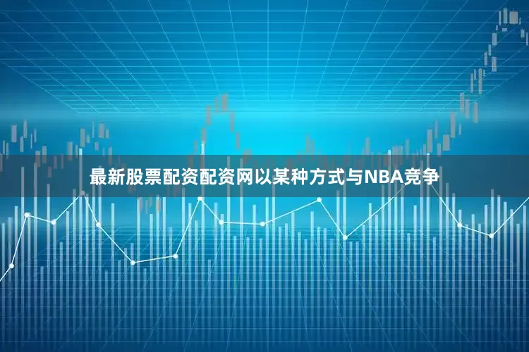 最新股票配资配资网以某种方式与NBA竞争