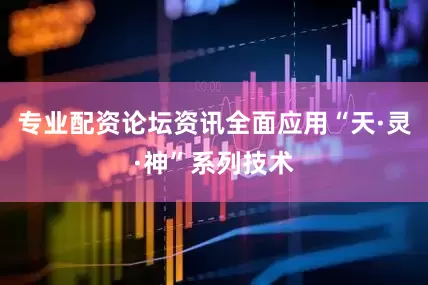 专业配资论坛资讯全面应用“天·灵·神”系列技术