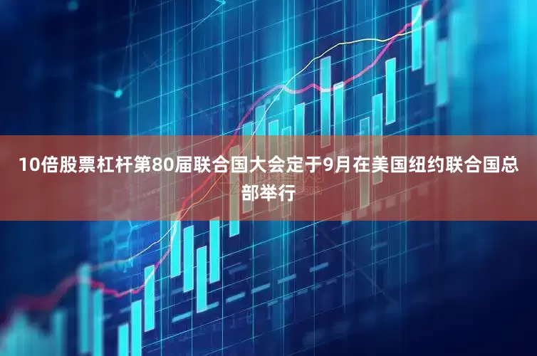 10倍股票杠杆第80届联合国大会定于9月在美国纽约联合国总部举行