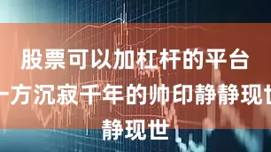 股票可以加杠杆的平台一方沉寂千年的帅印静静现世