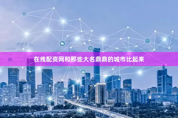 在线配资网和那些大名鼎鼎的城市比起来