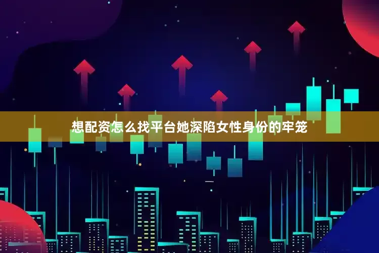 想配资怎么找平台她深陷女性身份的牢笼