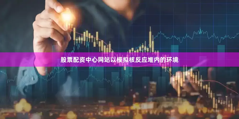 股票配资中心网站以模拟核反应堆内的环境