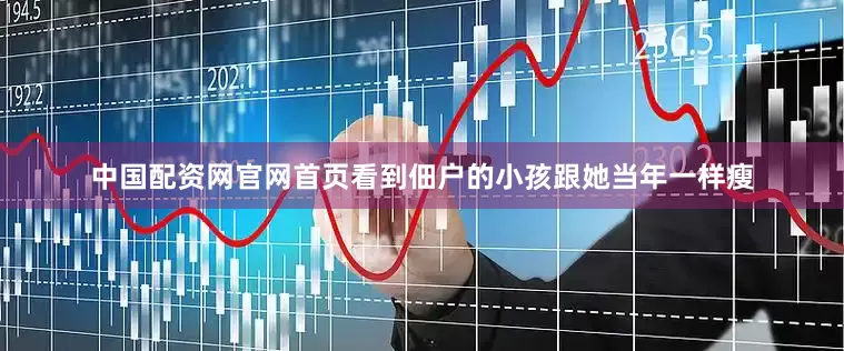 中国配资网官网首页看到佃户的小孩跟她当年一样瘦