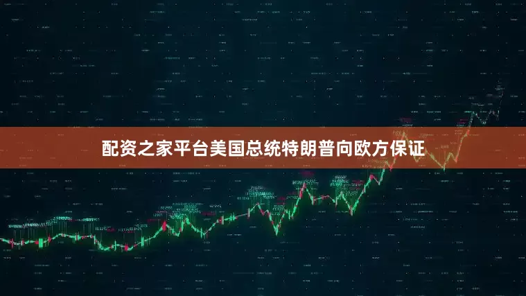 配资之家平台美国总统特朗普向欧方保证