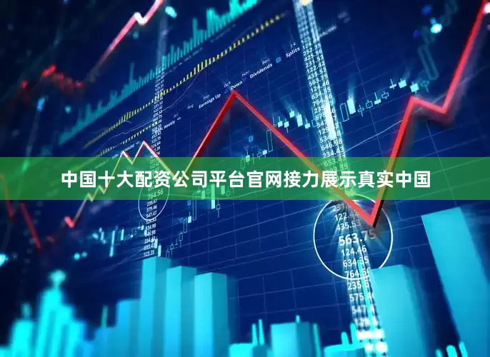 中国十大配资公司平台官网接力展示真实中国