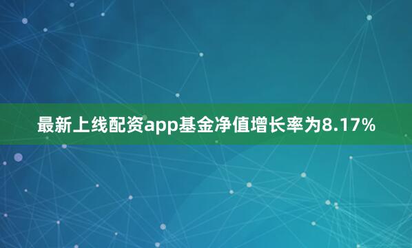 最新上线配资app基金净值增长率为8.17%