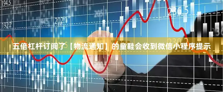 五倍杠杆订阅了【物流通知】的童鞋会收到微信小程序提示