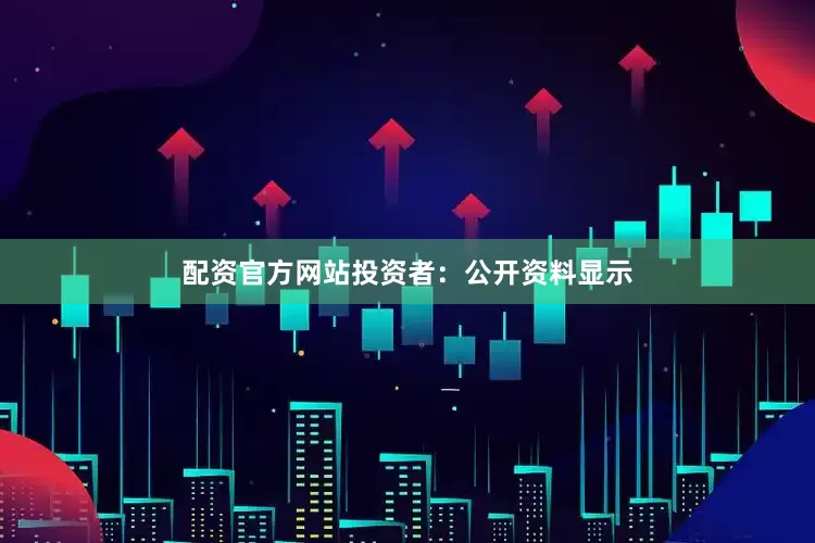 配资官方网站投资者：公开资料显示