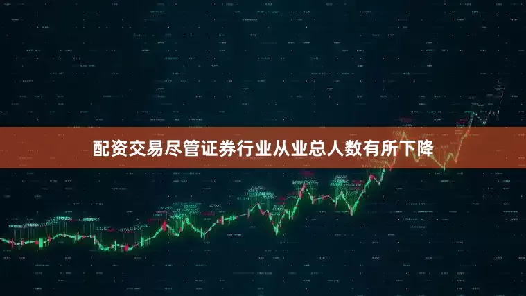 配资交易尽管证券行业从业总人数有所下降