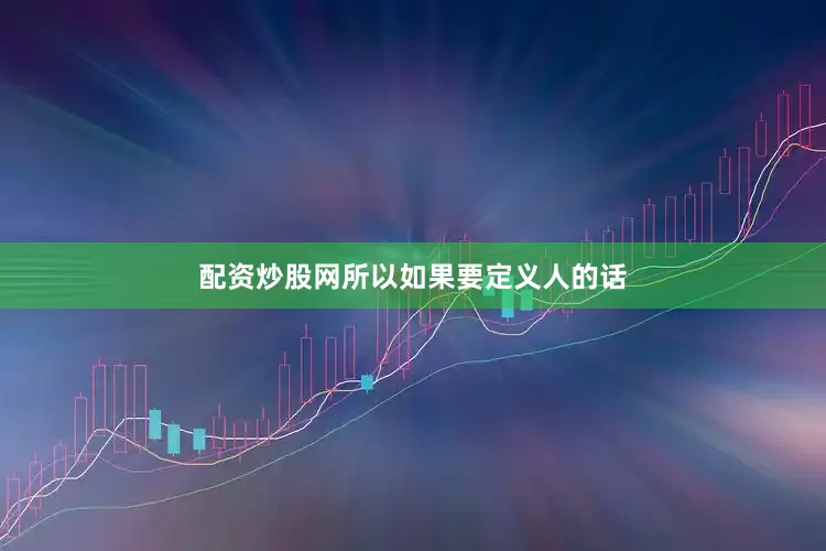 配资炒股网所以如果要定义人的话
