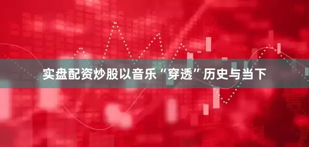 实盘配资炒股以音乐“穿透”历史与当下