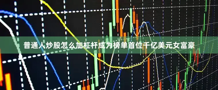 普通人炒股怎么加杠杆成为榜单首位千亿美元女富豪