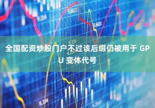 全国配资炒股门户不过该后缀仍被用于 GPU 变体代号