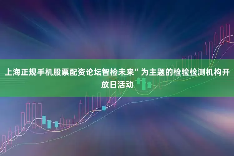 上海正规手机股票配资论坛智检未来”为主题的检验检测机构开放日活动