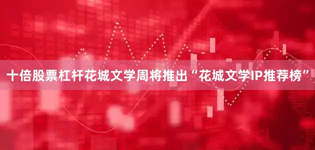 十倍股票杠杆花城文学周将推出“花城文学IP推荐榜”